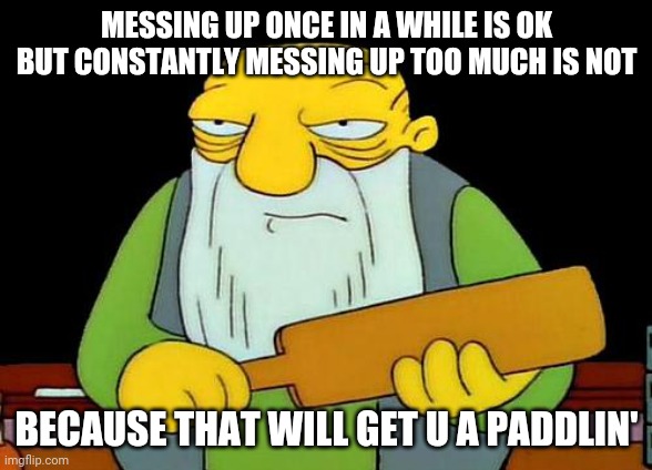 That's a paddlin' Meme | MESSING UP ONCE IN A WHILE IS OK BUT CONSTANTLY MESSING UP TOO MUCH IS NOT; BECAUSE THAT WILL GET U A PADDLIN' | image tagged in memes,that's a paddlin' | made w/ Imgflip meme maker