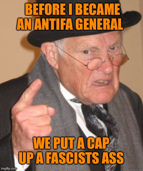 Back In My Day Meme | BEFORE I BECAME AN ANTIFA GENERAL WE PUT A CAP UP A FASCISTS ASS | image tagged in memes,back in my day | made w/ Imgflip meme maker