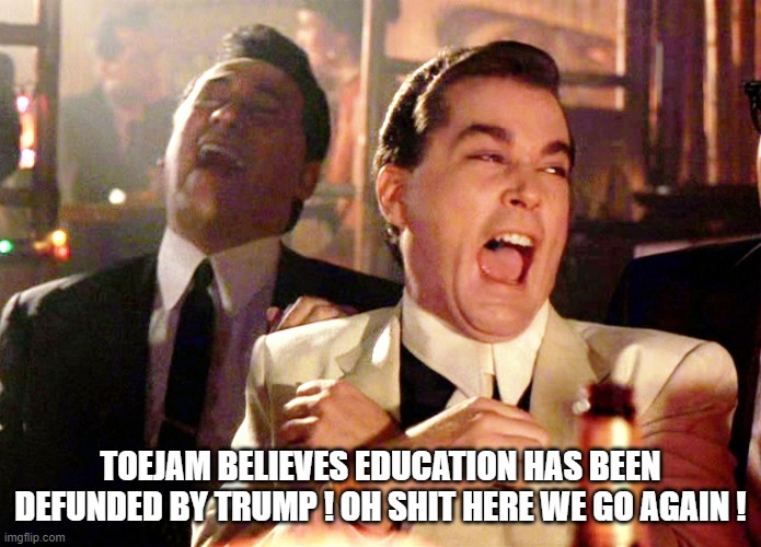 Good Fellas Hilarious Meme | TOEJAM BELIEVES EDUCATION HAS BEEN DEFUNDED BY TRUMP ! OH SHIT HERE WE GO AGAIN ! | image tagged in memes,good fellas hilarious | made w/ Imgflip meme maker