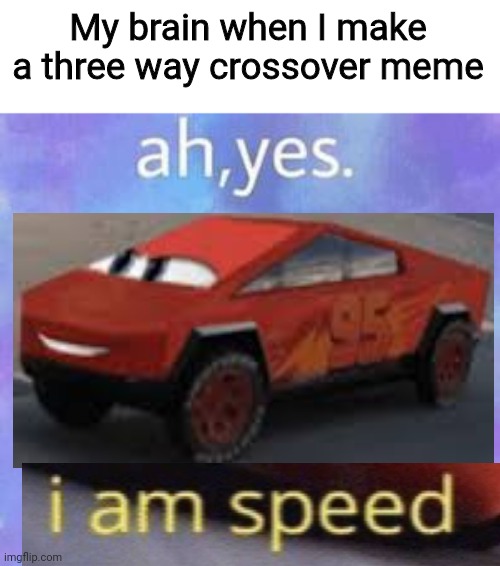 Ah yes | My brain when I make a three way crossover meme | image tagged in ah yes | made w/ Imgflip meme maker