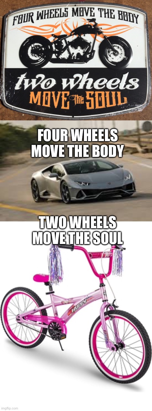 What moves the soul? | FOUR WHEELS MOVE THE BODY; TWO WHEELS MOVE THE SOUL | image tagged in soul,dumb | made w/ Imgflip meme maker