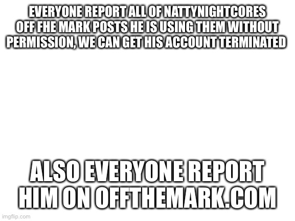 BAN NATTYNIGHTCORE | EVERYONE REPORT ALL OF NATTYNIGHTCORES OFF FHE MARK POSTS HE IS USING THEM WITHOUT PERMISSION, WE CAN GET HIS ACCOUNT TERMINATED; ALSO EVERYONE REPORT HIM ON OFFTHEMARK.COM | image tagged in comics/cartoons,banned,report,flag | made w/ Imgflip meme maker