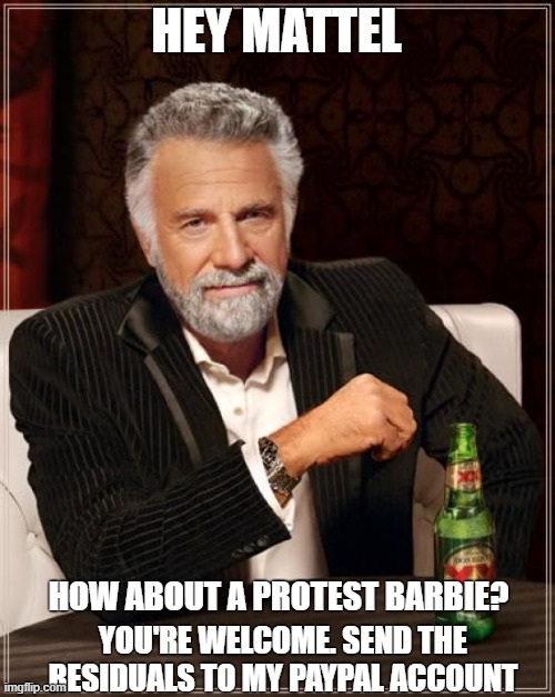 The Most Interesting Man In The World Meme | HEY MATTEL; HOW ABOUT A PROTEST BARBIE? YOU'RE WELCOME. SEND THE RESIDUALS TO MY PAYPAL ACCOUNT | image tagged in memes,the most interesting man in the world | made w/ Imgflip meme maker