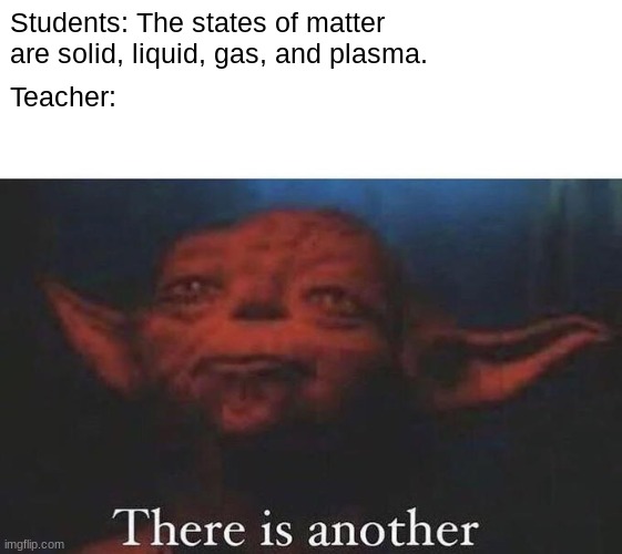 There is another | Students: The states of matter are solid, liquid, gas, and plasma. Teacher: | image tagged in there is another,science,chemistry,funny,memes,school | made w/ Imgflip meme maker