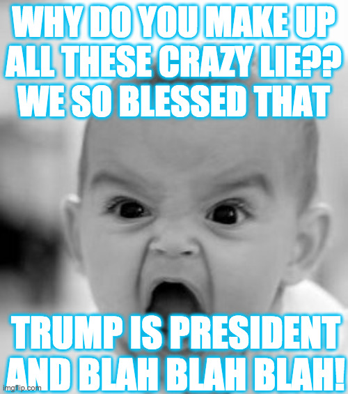 Angry Baby Meme | WHY DO YOU MAKE UP
ALL THESE CRAZY LIE??
WE SO BLESSED THAT TRUMP IS PRESIDENT
AND BLAH BLAH BLAH! | image tagged in memes,angry baby | made w/ Imgflip meme maker