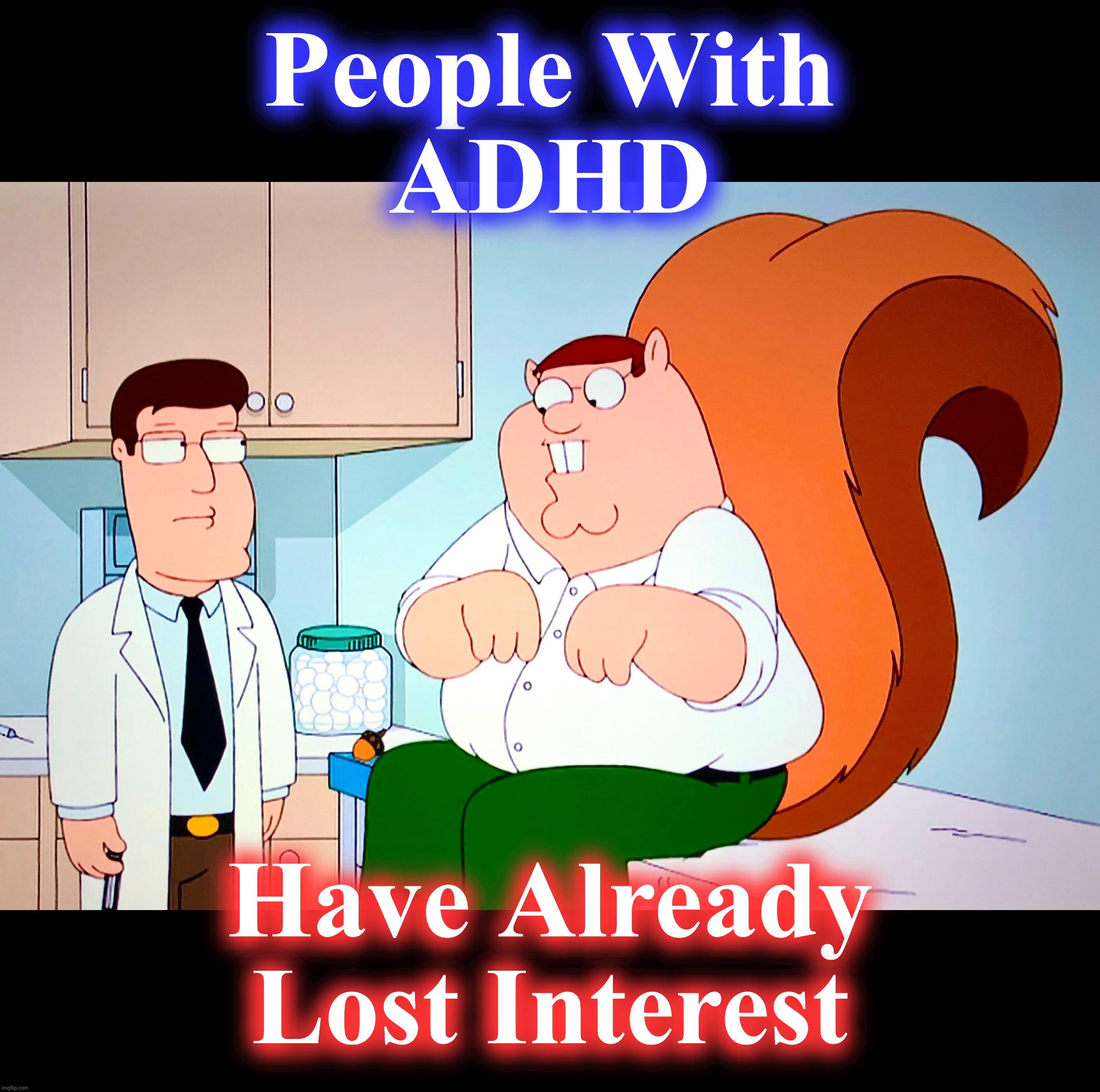 I’m typing too slow | People With
ADHD; Have Already
Lost Interest | image tagged in adhd,memes,attention,squirrel,doctor and patient,meth | made w/ Imgflip meme maker