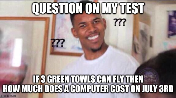 Black guy confused | QUESTION ON MY TEST; IF 3 GREEN TOWLS CAN FLY THEN HOW MUCH DOES A COMPUTER COST ON JULY 3RD | image tagged in black guy confused | made w/ Imgflip meme maker