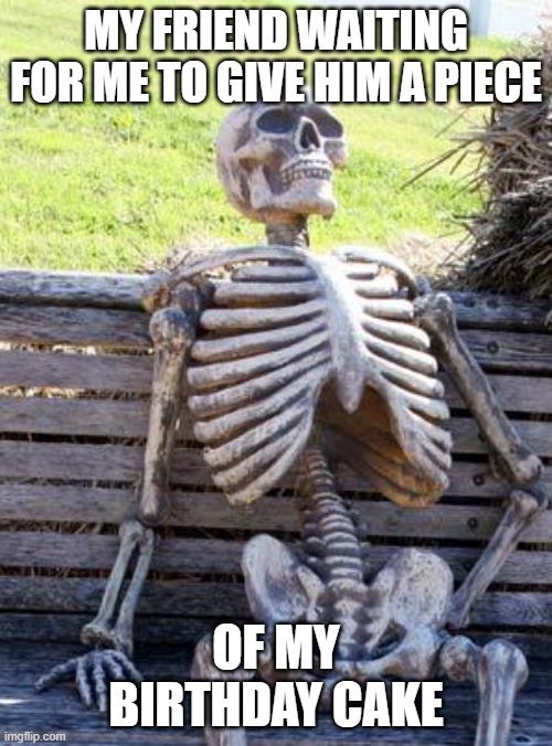 gimme cake | MY FRIEND WAITING FOR ME TO GIVE HIM A PIECE; OF MY BIRTHDAY CAKE | image tagged in memes,waiting skeleton | made w/ Imgflip meme maker