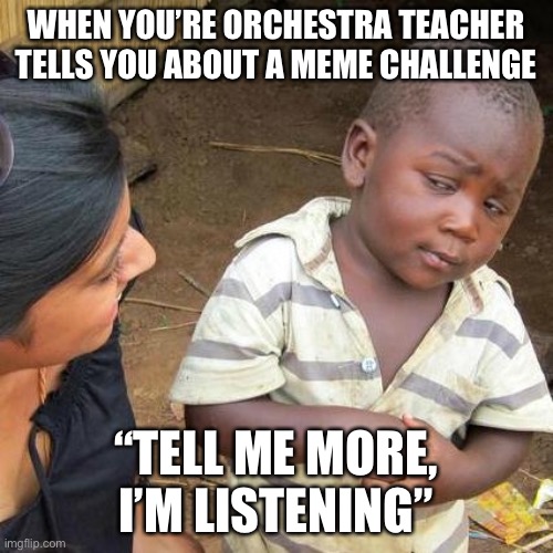 Third World Skeptical Kid Meme | WHEN YOU’RE ORCHESTRA TEACHER TELLS YOU ABOUT A MEME CHALLENGE; “TELL ME MORE, I’M LISTENING” | image tagged in memes,third world skeptical kid | made w/ Imgflip meme maker