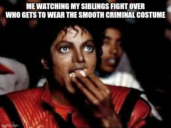 Michael Jackson Popcorn 2 |  ME WATCHING MY SIBLINGS FIGHT OVER WHO GETS TO WEAR THE SMOOTH CRIMINAL COSTUME | image tagged in michael jackson popcorn 2 | made w/ Imgflip meme maker