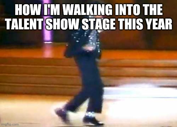 Let Me Moonwalk My Ass Off This Post... |  HOW I'M WALKING INTO THE TALENT SHOW STAGE THIS YEAR | image tagged in let me moonwalk my ass off this post | made w/ Imgflip meme maker