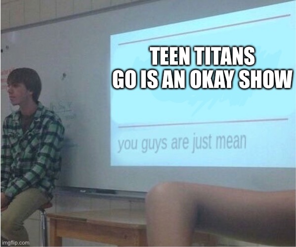 You guys are just mean  | TEEN TITANS GO IS AN OKAY SHOW | image tagged in you guys are just mean | made w/ Imgflip meme maker