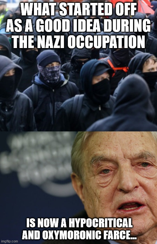 antifa soros | WHAT STARTED OFF AS A GOOD IDEA DURING THE NAZI OCCUPATION; IS NOW A HYPOCRITICAL AND OXYMORONIC FARCE... | image tagged in antifa soros | made w/ Imgflip meme maker