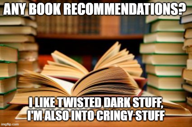 School books | ANY BOOK RECOMMENDATIONS? I LIKE TWISTED DARK STUFF, I'M ALSO INTO CRINGY STUFF | image tagged in school books | made w/ Imgflip meme maker