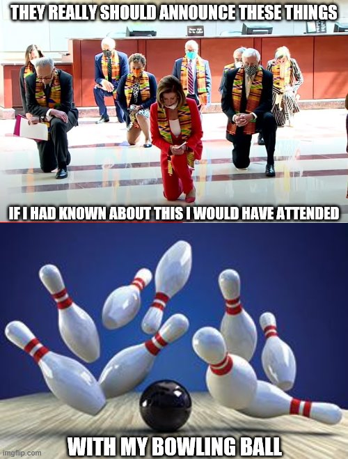 Strike! | THEY REALLY SHOULD ANNOUNCE THESE THINGS; IF I HAD KNOWN ABOUT THIS I WOULD HAVE ATTENDED; WITH MY BOWLING BALL | image tagged in pelosi kneeling,funny memes,politics,liberal hypocrisy,government corruption | made w/ Imgflip meme maker
