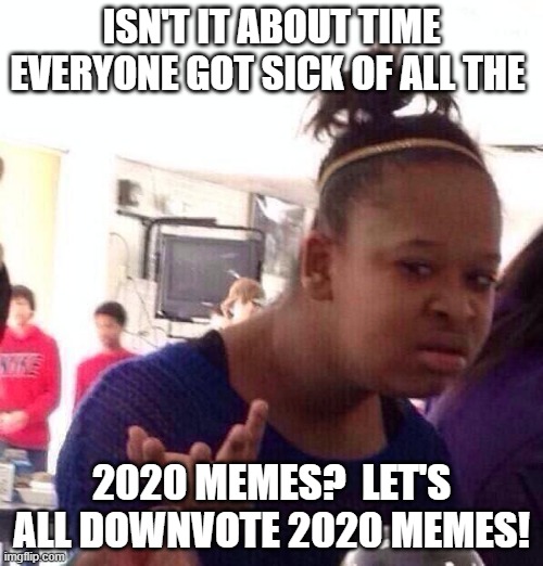 ENOUGH 2020 Memes!  Everyone's Had Enough Already!!!! | ISN'T IT ABOUT TIME EVERYONE GOT SICK OF ALL THE; 2020 MEMES?  LET'S ALL DOWNVOTE 2020 MEMES! | image tagged in memes,black girl wat,downvote,2020 | made w/ Imgflip meme maker