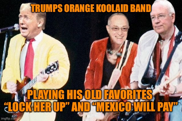 TRUMPS ORANGE KOOLAID BAND PLAYING HIS OLD FAVORITES 
“LOCK HER UP” AND “MEXICO WILL PAY” | made w/ Imgflip meme maker