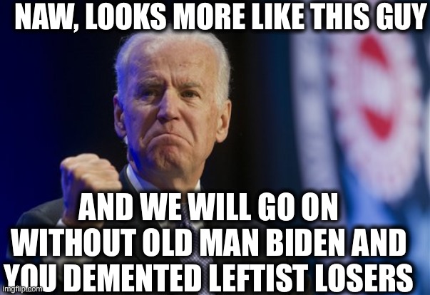 NAW, LOOKS MORE LIKE THIS GUY AND WE WILL GO ON WITHOUT OLD MAN BIDEN AND YOU DEMENTED LEFTIST LOSERS | made w/ Imgflip meme maker