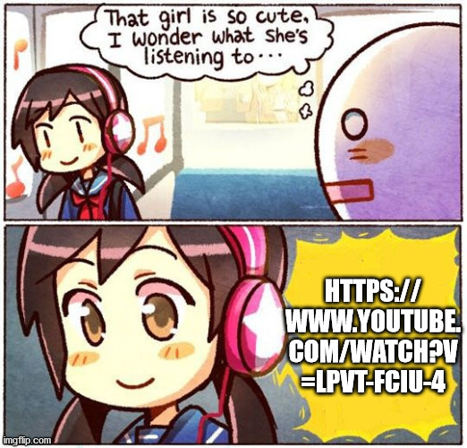 You're not gonna want to have your sound very highhttps://www.youtube.com/watch?v=lpvT-Fciu-4 | HTTPS://
WWW.YOUTUBE.
COM/WATCH?V
=LPVT-FCIU-4 | image tagged in that girl is so cute i wonder what shes listening to,memes,pizza time | made w/ Imgflip meme maker
