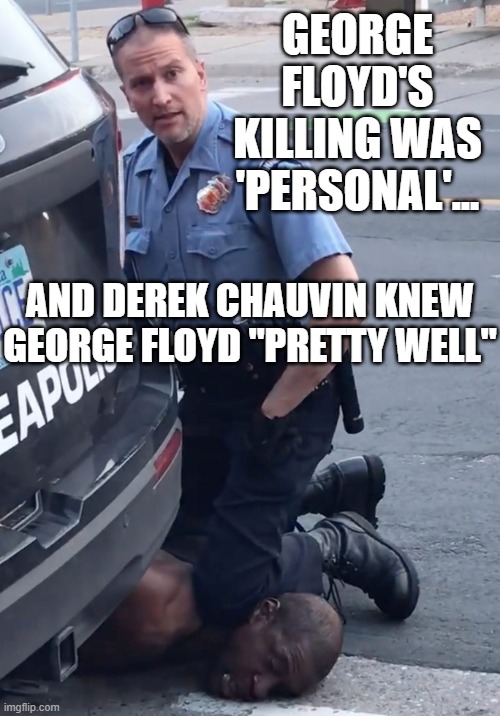 Floyd's brother says George Floyd's killing was 'personal'... and REPORT says that Chauvin Knew Floyd "Pretty Well" | GEORGE FLOYD'S KILLING WAS 'PERSONAL'... AND DEREK CHAUVIN KNEW GEORGE FLOYD "PRETTY WELL" | image tagged in derek chauvinist pig | made w/ Imgflip meme maker