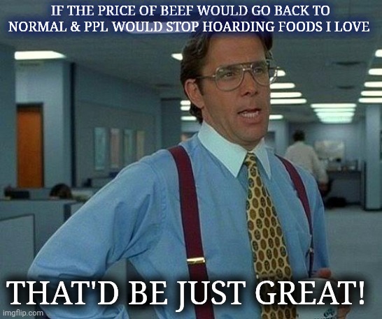 That Would Be Great | IF THE PRICE OF BEEF WOULD GO BACK TO NORMAL & PPL WOULD STOP HOARDING FOODS I LOVE; THAT'D BE JUST GREAT! | image tagged in memes,that would be great | made w/ Imgflip meme maker