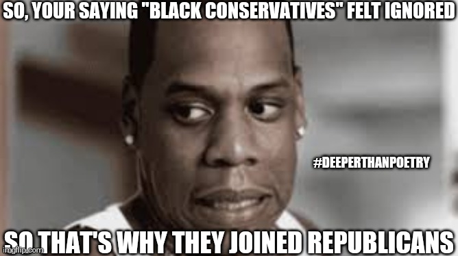 #BlackConservatives #ignored | SO, YOUR SAYING "BLACK CONSERVATIVES" FELT IGNORED; #DEEPERTHANPOETRY; SO THAT'S WHY THEY JOINED REPUBLICANS | image tagged in republican,black people,conservative,right wing,government,politics | made w/ Imgflip meme maker