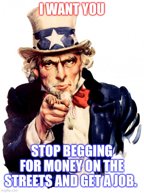 Uncle Sam Meme | I WANT YOU; STOP BEGGING FOR MONEY ON THE STREETS AND GET A JOB. | image tagged in memes,uncle sam | made w/ Imgflip meme maker