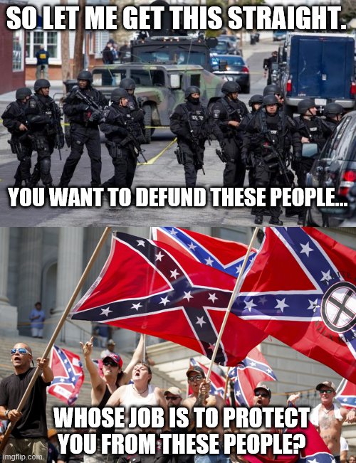 SO LET ME GET THIS STRAIGHT. YOU WANT TO DEFUND THESE PEOPLE... WHOSE JOB IS TO PROTECT YOU FROM THESE PEOPLE? | image tagged in military cops,white supremacists | made w/ Imgflip meme maker