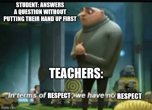 In terms of money | STUDENT: ANSWERS A QUESTION WITHOUT PUTTING THEIR HAND UP FIRST; TEACHERS:; RESPECT; RESPECT | image tagged in in terms of money | made w/ Imgflip meme maker