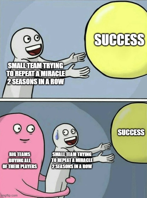 Football today | SUCCESS; SMALL TEAM TRYING TO REPEAT A MIRACLE 2 SEASONS IN A ROW; SUCCESS; BIG TEAMS BUYING ALL OF THEIR PLAYERS; SMALL TEAM TRYING TO REPEAT A MIRACLE 2 SEASONS IN A ROW | image tagged in memes,running away balloon | made w/ Imgflip meme maker