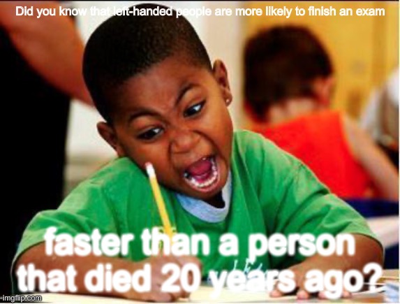 STUDY | Did you know that left-handed people are more likely to finish an exam; faster than a person that died 20 years ago? | image tagged in study | made w/ Imgflip meme maker