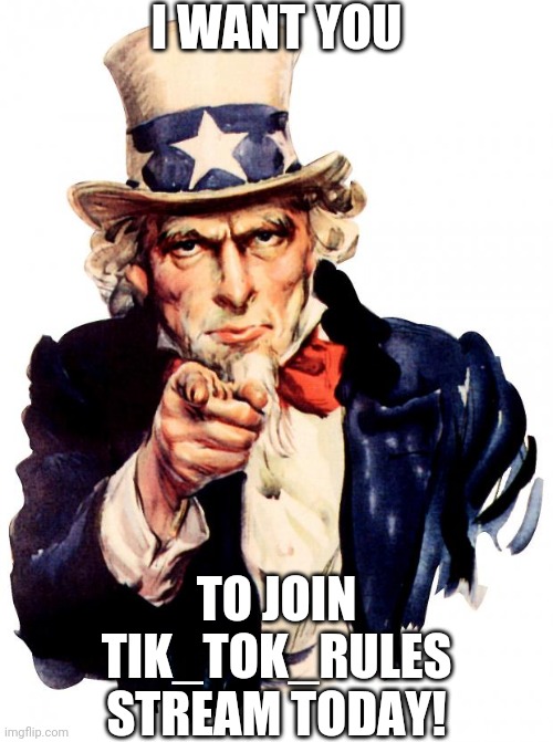Join the stream today | I WANT YOU; TO JOIN TIK_TOK_RULES STREAM TODAY! | image tagged in memes,uncle sam,tik tok | made w/ Imgflip meme maker