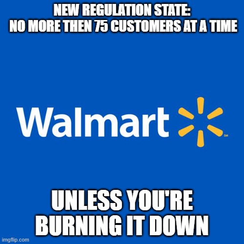 Walmart Life | NEW REGULATION STATE:      NO MORE THEN 75 CUSTOMERS AT A TIME; UNLESS YOU'RE BURNING IT DOWN | image tagged in walmart life | made w/ Imgflip meme maker