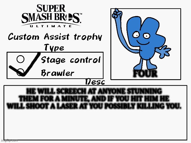 *SCREEECH* | FOUR; HE WILL SCREECH AT ANYONE STUNNING THEM FOR A MINUTE, AND IF YOU HIT HIM HE WILL SHOOT A LASER AT YOU POSSIBLY KILLING YOU. | image tagged in custom assist trophy,bfdi,bfdi four,bfb,smash bros,memes | made w/ Imgflip meme maker
