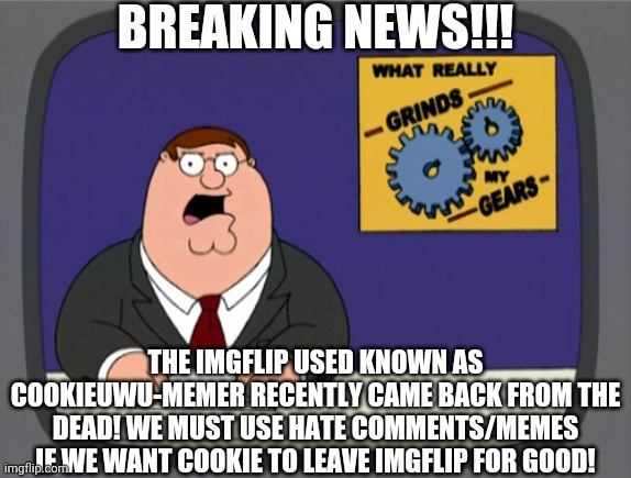 Give credit to asdfperson135 for telling us that gacha cookie is still alive | BREAKING NEWS!!! THE IMGFLIP USED KNOWN AS COOKIEUWU-MEMER RECENTLY CAME BACK FROM THE DEAD! WE MUST USE HATE COMMENTS/MEMES IF WE WANT COOKIE TO LEAVE IMGFLIP FOR GOOD! | image tagged in memes,peter griffin news,tik tok | made w/ Imgflip meme maker