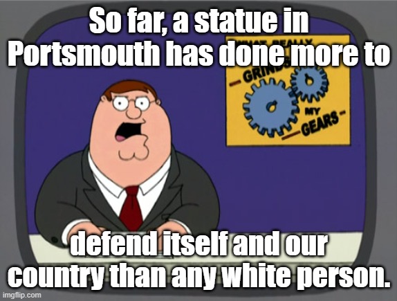 Where all da "patriots" at? | So far, a statue in Portsmouth has done more to; defend itself and our country than any white person. | image tagged in memes,peter griffin news | made w/ Imgflip meme maker