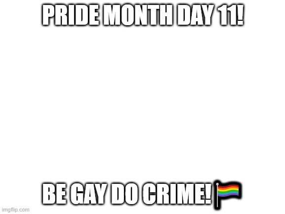 Blank White Template | PRIDE MONTH DAY 11! BE GAY DO CRIME!🏳‍🌈 | image tagged in blank white template | made w/ Imgflip meme maker