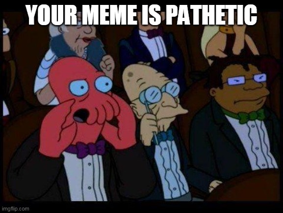 You Should Feel Bad Zoidberg Meme | YOUR MEME IS PATHETIC | image tagged in memes,you should feel bad zoidberg | made w/ Imgflip meme maker