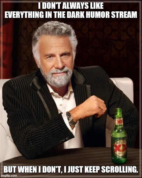 The Most Interesting Man In The World Meme | I DON'T ALWAYS LIKE EVERYTHING IN THE DARK HUMOR STREAM BUT WHEN I DON'T, I JUST KEEP SCROLLING. | image tagged in memes,the most interesting man in the world | made w/ Imgflip meme maker