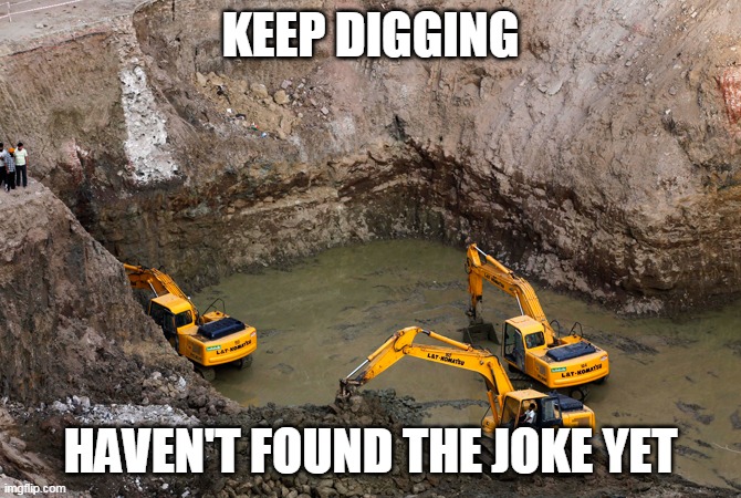 Keep Digging | KEEP DIGGING HAVEN'T FOUND THE JOKE YET | image tagged in keep digging | made w/ Imgflip meme maker