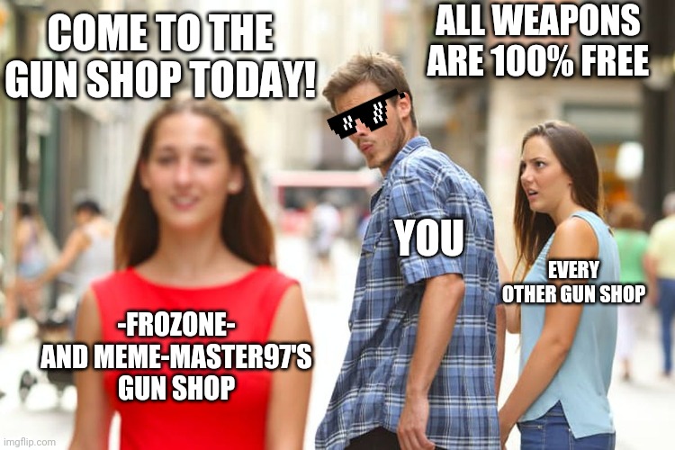 -frozone- and Meme-Master97's gun shop ad | COME TO THE GUN SHOP TODAY! ALL WEAPONS ARE 100% FREE; YOU; EVERY OTHER GUN SHOP; -FROZONE- AND MEME-MASTER97'S GUN SHOP | image tagged in memes,distracted boyfriend,imgflip | made w/ Imgflip meme maker