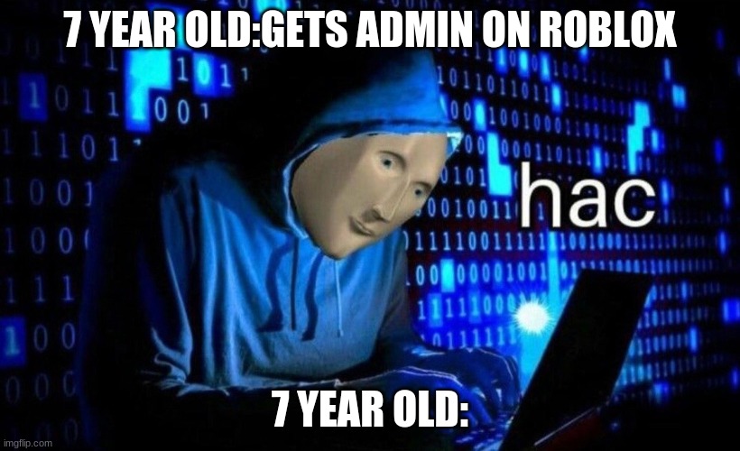 hac | 7 YEAR OLD:GETS ADMIN ON ROBLOX; 7 YEAR OLD: | image tagged in hac | made w/ Imgflip meme maker