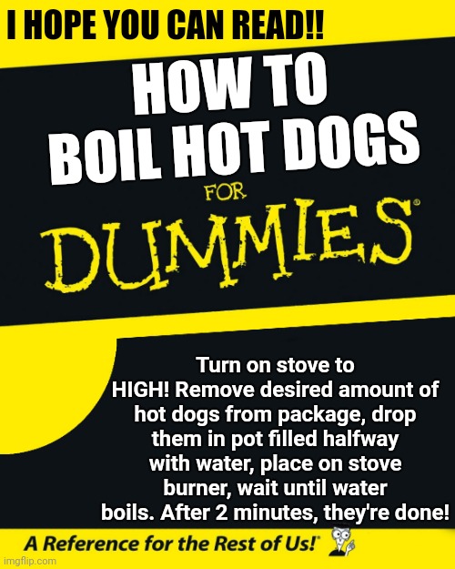 For Dummies | I HOPE YOU CAN READ!! HOW TO BOIL HOT DOGS; Turn on stove to HIGH! Remove desired amount of hot dogs from package, drop them in pot filled halfway with water, place on stove burner, wait until water boils. After 2 minutes, they're done! | image tagged in for dummies | made w/ Imgflip meme maker