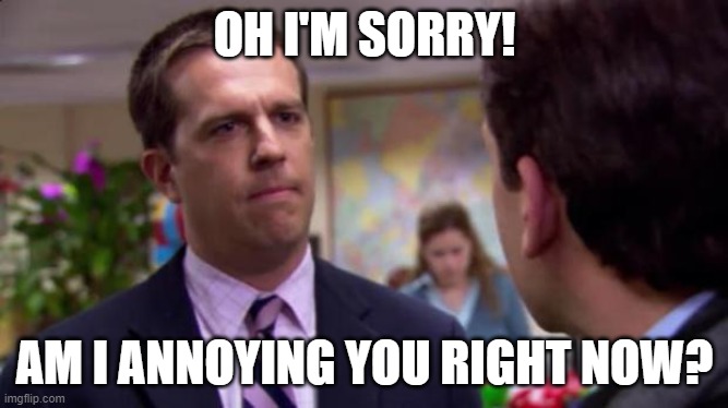 THE OFFICE | OH I'M SORRY! AM I ANNOYING YOU RIGHT NOW? | image tagged in sorry i annoyed you | made w/ Imgflip meme maker