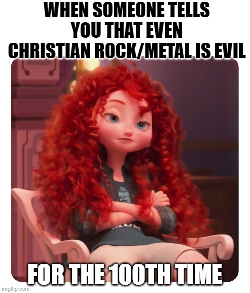Metal Christian | WHEN SOMEONE TELLS YOU THAT EVEN CHRISTIAN ROCK/METAL IS EVIL; FOR THE 100TH TIME | image tagged in merida annoyed | made w/ Imgflip meme maker