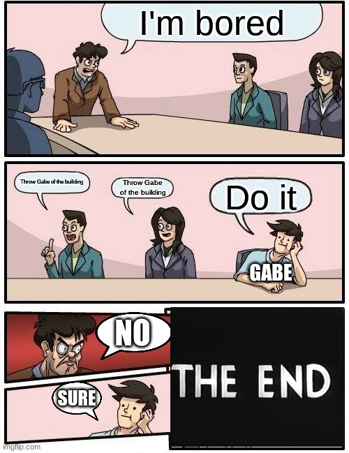 Boardroom Meeting Suggestion | I'm bored; Throw Gabe of the building; Throw Gabe of the building; Do it; GABE; NO; SURE | image tagged in memes,boardroom meeting suggestion | made w/ Imgflip meme maker