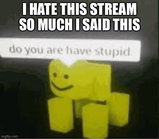 do you are have stupid | I HATE THIS STREAM SO MUCH I SAID THIS | image tagged in do you are have stupid | made w/ Imgflip meme maker