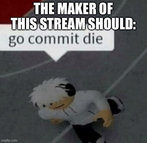 Roblox Go Commit Die | THE MAKER OF THIS STREAM SHOULD: | image tagged in roblox go commit die | made w/ Imgflip meme maker