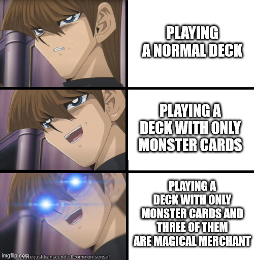True YGO geeks would understand... | PLAYING A NORMAL DECK; PLAYING A DECK WITH ONLY MONSTER CARDS; PLAYING A DECK WITH ONLY MONSTER CARDS AND THREE OF THEM ARE MAGICAL MERCHANT | image tagged in kompetative kaiba | made w/ Imgflip meme maker
