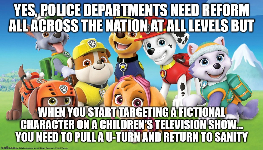 Crazy | YES, POLICE DEPARTMENTS NEED REFORM ALL ACROSS THE NATION AT ALL LEVELS BUT; WHEN YOU START TARGETING A FICTIONAL CHARACTER ON A CHILDREN'S TELEVISION SHOW... YOU NEED TO PULL A U-TURN AND RETURN TO SANITY | image tagged in paw patrol meme | made w/ Imgflip meme maker